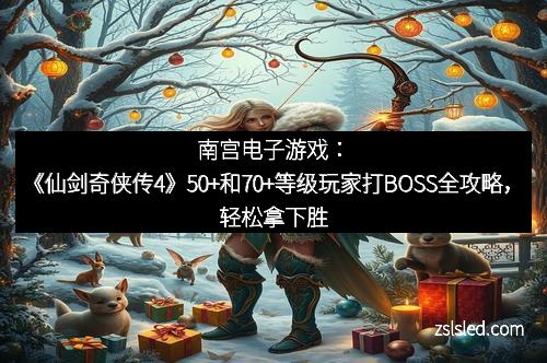 南宫电子游戏：《仙剑奇侠传4》50+和70+等级玩家打BOSS全攻略，轻松拿下胜利！